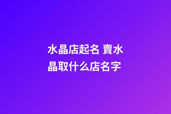 水晶店起名 賣水晶取什么店名字-第1張-店鋪起名-玄機派